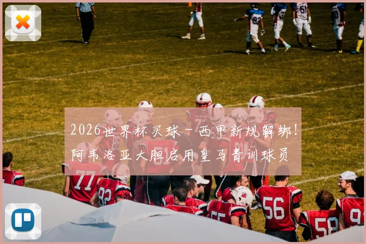 2026世界杯买球 - 西甲新规解绑！阿韦洛亚大胆启用皇马青训球员