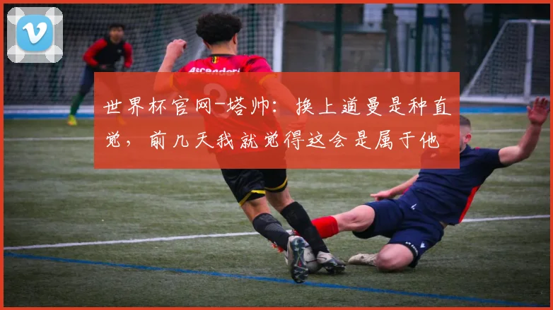 世界杯官网-塔帅：换上道曼是种直觉，前几天我就觉得这会是属于他的时刻