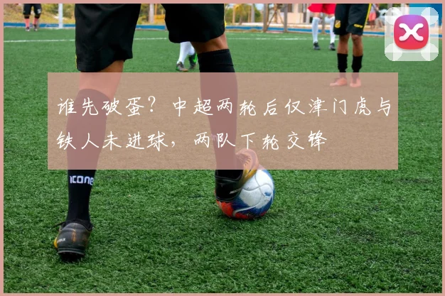 谁先破蛋？中超两轮后仅津门虎与铁人未进球，两队下轮交锋