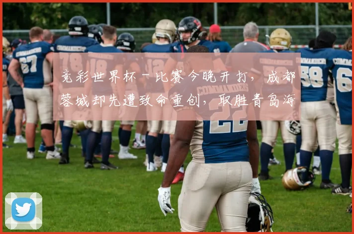 竞彩世界杯 - 比赛今晚开打，成都蓉城却先遭致命重创，取胜青岛海牛概率大降