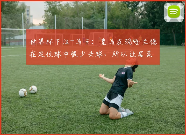 世界杯下注-马卡：皇马发现哈兰德在定位球中很少头球，所以让居莱尔盯他_1