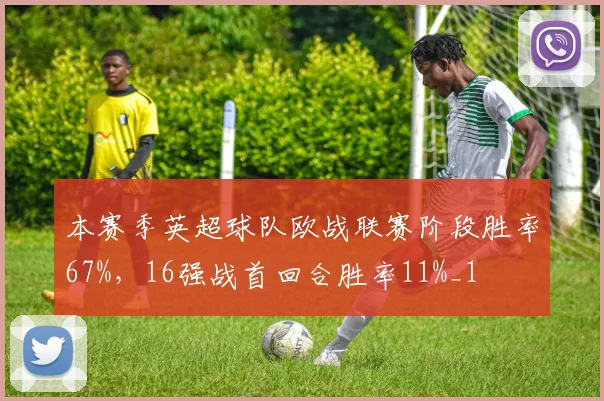 本赛季英超球队欧战联赛阶段胜率67%，16强战首回合胜率11%_1