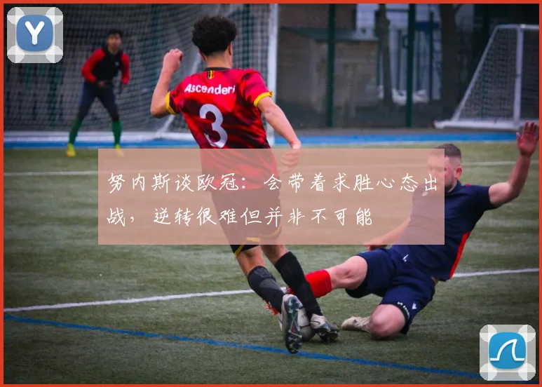 努内斯谈欧冠：会带着求胜心态出战，逆转很难但并非不可能