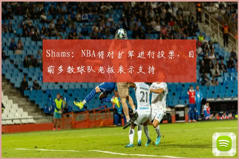 Shams：NBA将对扩军进行投票，目前多数球队老板表示支持